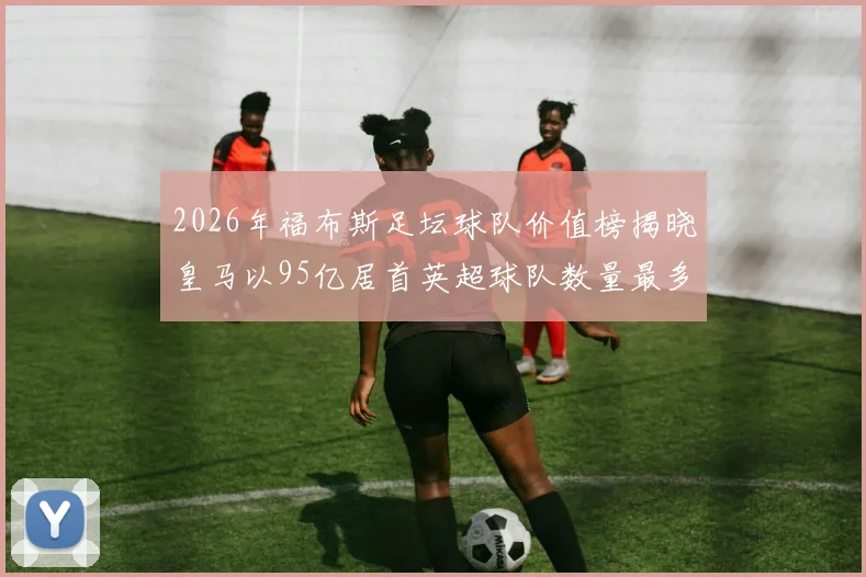2026年福布斯足坛球队价值榜揭晓皇马以95亿居首英超球队数量最多