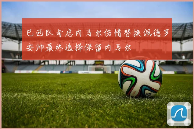 巴西队考虑内马尔伤情替换佩德罗安帅最终选择保留内马尔