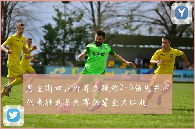 詹金斯回应外界质疑称2-0领先并不代表胜利系列赛仍需全力以赴