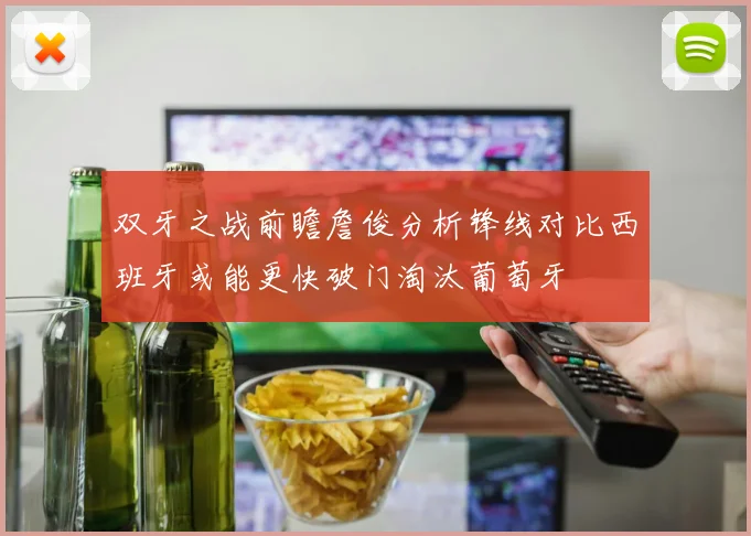 双牙之战前瞻詹俊分析锋线对比西班牙或能更快破门淘汰葡萄牙