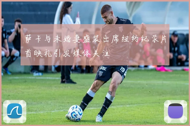 萨卡与未婚妻盛装出席纽约纪录片首映礼引发媒体关注