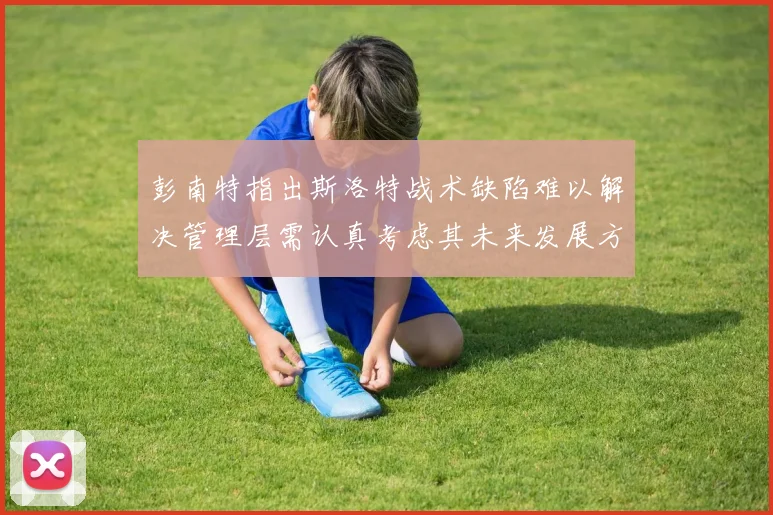 彭南特指出斯洛特战术缺陷难以解决管理层需认真考虑其未来发展方向