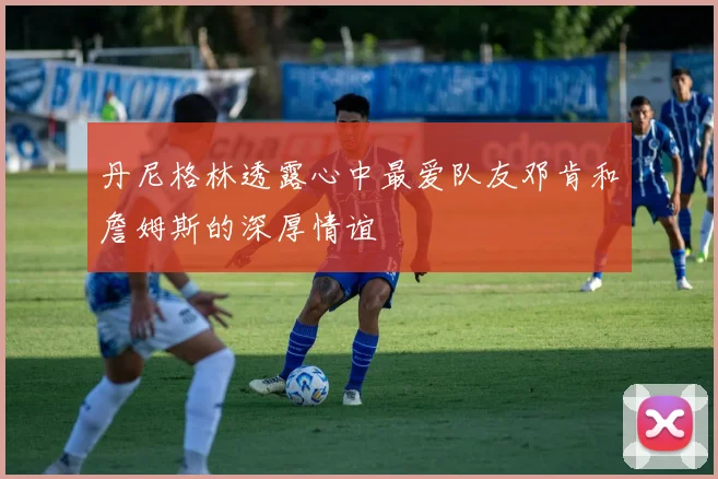 丹尼格林透露心中最爱队友邓肯和詹姆斯的深厚情谊