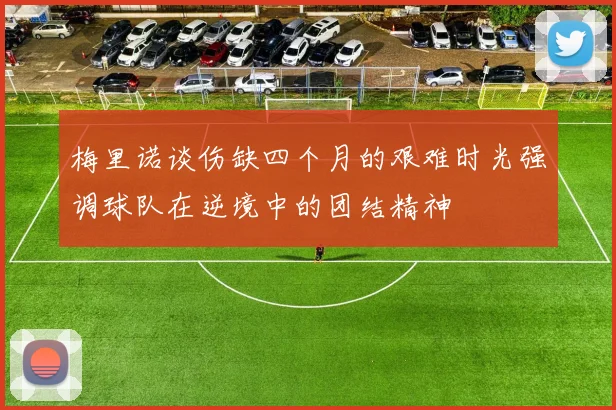 梅里诺谈伤缺四个月的艰难时光强调球队在逆境中的团结精神
