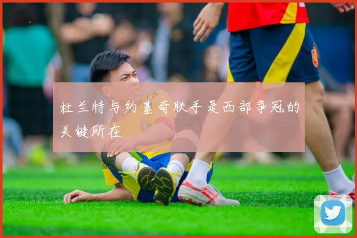 杜兰特与约基奇联手是西部争冠的关键所在