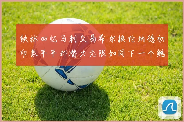 铁林回忆马刺交易希尔换伦纳德初印象平平却潜力无限如同下一个鲍文
