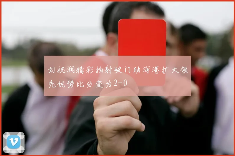 刘祝润精彩抽射破门助海港扩大领先优势比分变为2-0