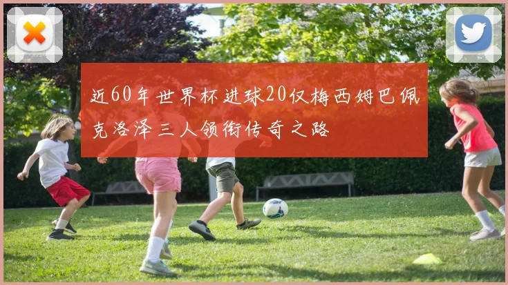 近60年世界杯进球20仅梅西姆巴佩克洛泽三人领衔传奇之路