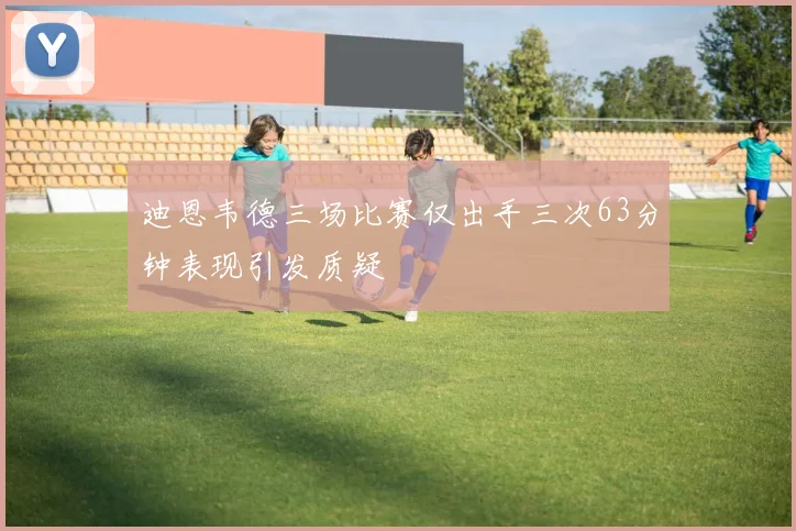 迪恩韦德三场比赛仅出手三次63分钟表现引发质疑