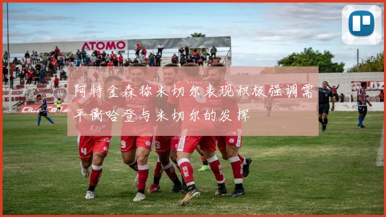 阿特金森称米切尔表现积极强调需平衡哈登与米切尔的发挥