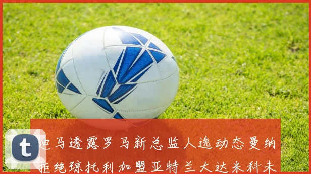 迪马透露罗马新总监人选动态曼纳拒绝琼托利加盟亚特兰大达米科未接洽