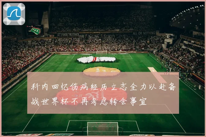 科内回忆伤病经历立志全力以赴备战世界杯不再考虑转会事宜