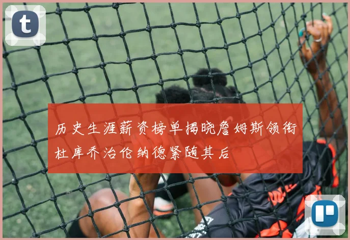 历史生涯薪资榜单揭晓詹姆斯领衔杜库乔治伦纳德紧随其后