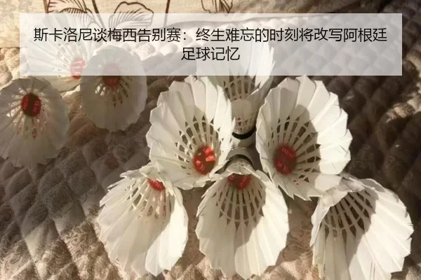 斯卡洛尼谈梅西告别赛：终生难忘的时刻将改写阿根廷足球记忆